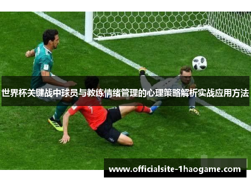 世界杯关键战中球员与教练情绪管理的心理策略解析实战应用方法 世界杯关键战中球员与教练情绪管理的心理策略解析实战应用方法