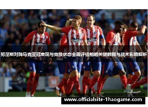努涅斯对阵马竞亚冠表现与竞技状态全面评估前瞻关键数据与战术影响解析 努涅斯对阵马竞亚冠表现与竞技状态全面评估前瞻关键数据与战术影响解析