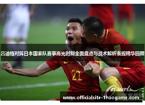 吕迪格对阵日本国家队赛事高光时刻全面盘点与战术解析表现精华回顾