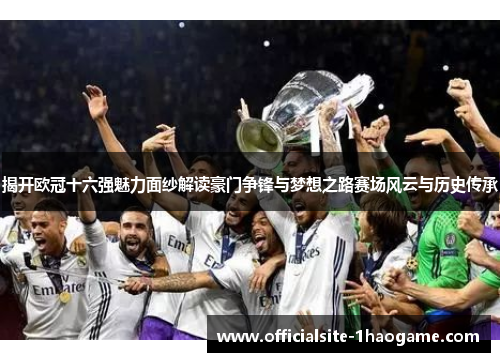 揭开欧冠十六强魅力面纱解读豪门争锋与梦想之路赛场风云与历史传承