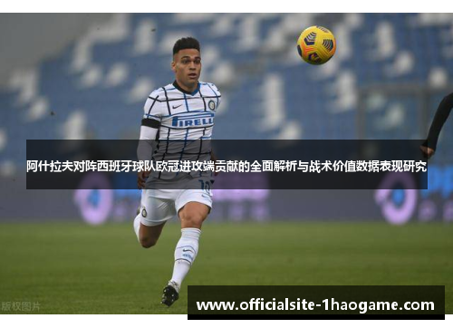 阿什拉夫对阵西班牙球队欧冠进攻端贡献的全面解析与战术价值数据表现研究