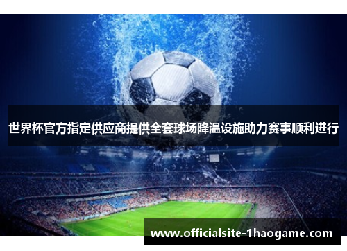 世界杯官方指定供应商提供全套球场降温设施助力赛事顺利进行