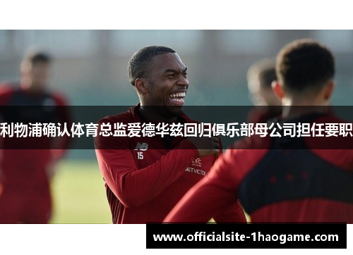 利物浦确认体育总监爱德华兹回归俱乐部母公司担任要职