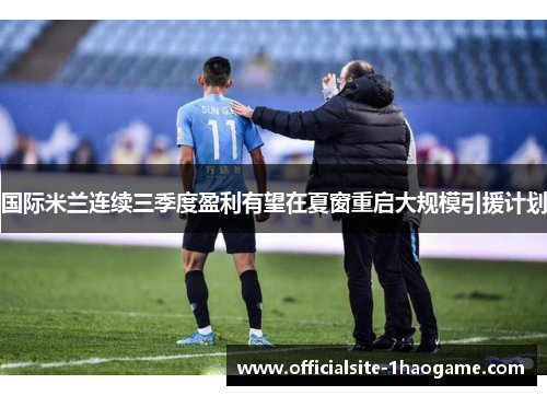 国际米兰连续三季度盈利有望在夏窗重启大规模引援计划