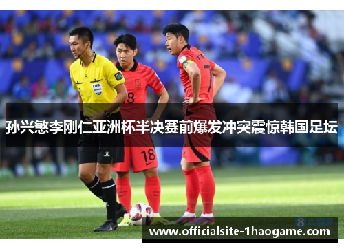 孙兴慜李刚仁亚洲杯半决赛前爆发冲突震惊韩国足坛