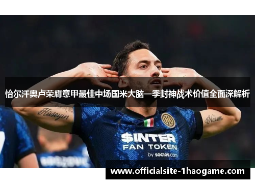 恰尔汗奥卢荣膺意甲最佳中场国米大脑一季封神战术价值全面深解析