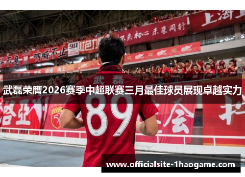 武磊荣膺2026赛季中超联赛三月最佳球员展现卓越实力 武磊荣膺2026赛季中超联赛三月最佳球员展现卓越实力