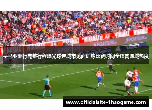 皇马亚洲行完整行程曝光球迷城市见面训练比赛时间全指南四城热度