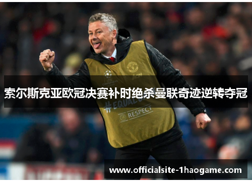 索尔斯克亚欧冠决赛补时绝杀曼联奇迹逆转夺冠 索尔斯克亚欧冠决赛补时绝杀曼联奇迹逆转夺冠
