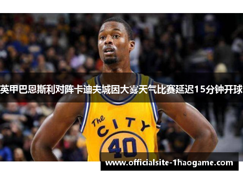 英甲巴恩斯利对阵卡迪夫城因大雾天气比赛延迟15分钟开球