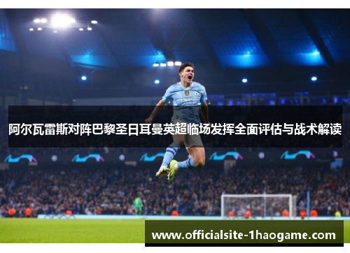 阿尔瓦雷斯对阵巴黎圣日耳曼英超临场发挥全面评估与战术解读