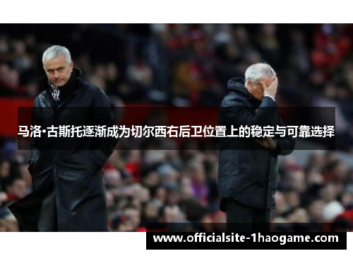 马洛·古斯托逐渐成为切尔西右后卫位置上的稳定与可靠选择