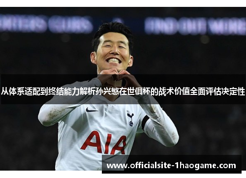 从体系适配到终结能力解析孙兴慜在世俱杯的战术价值全面评估决定性