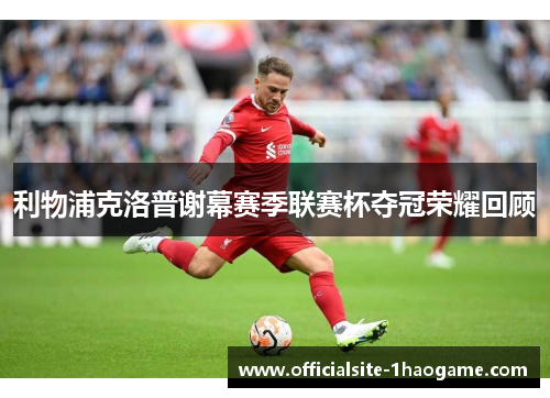 利物浦克洛普谢幕赛季联赛杯夺冠荣耀回顾