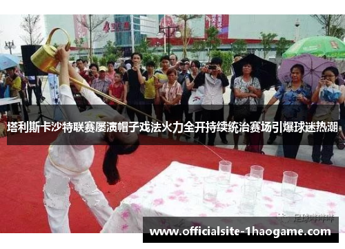 塔利斯卡沙特联赛屡演帽子戏法火力全开持续统治赛场引爆球迷热潮