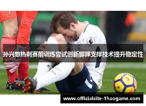 孙兴慜热刺赛前训练尝试创新脚踝支撑技术提升稳定性