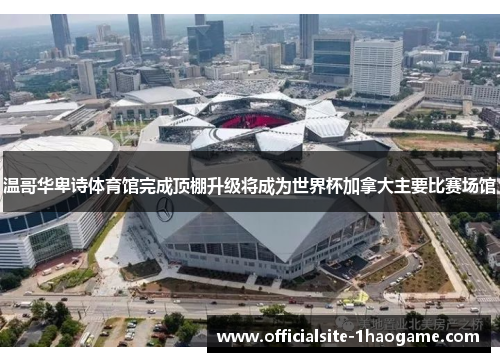 温哥华卑诗体育馆完成顶棚升级将成为世界杯加拿大主要比赛场馆