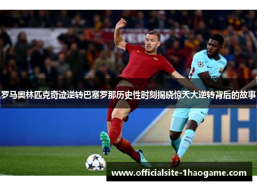 罗马奥林匹克奇迹逆转巴塞罗那历史性时刻揭晓惊天大逆转背后的故事