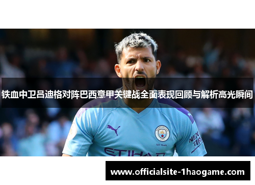 铁血中卫吕迪格对阵巴西意甲关键战全面表现回顾与解析高光瞬间 铁血中卫吕迪格对阵巴西意甲关键战全面表现回顾与解析高光瞬间