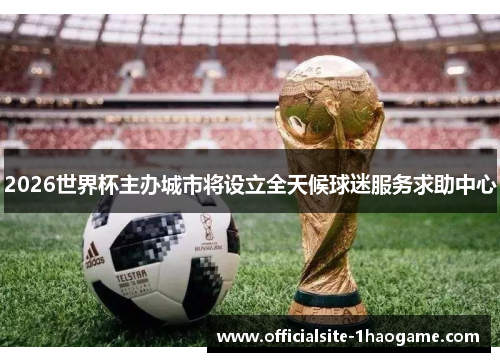 2026世界杯主办城市将设立全天候球迷服务求助中心 2026世界杯主办城市将设立全天候球迷服务求助中心