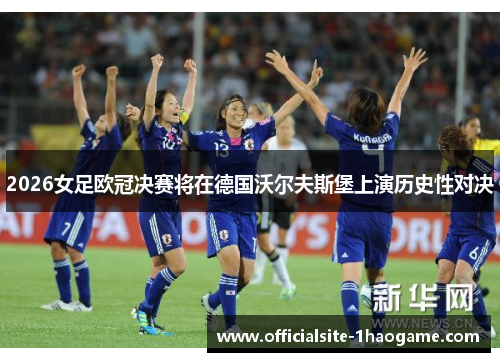2026女足欧冠决赛将在德国沃尔夫斯堡上演历史性对决 2026女足欧冠决赛将在德国沃尔夫斯堡上演历史性对决