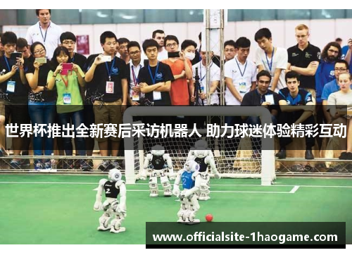 世界杯推出全新赛后采访机器人 助力球迷体验精彩互动 世界杯推出全新赛后采访机器人 助力球迷体验精彩互动