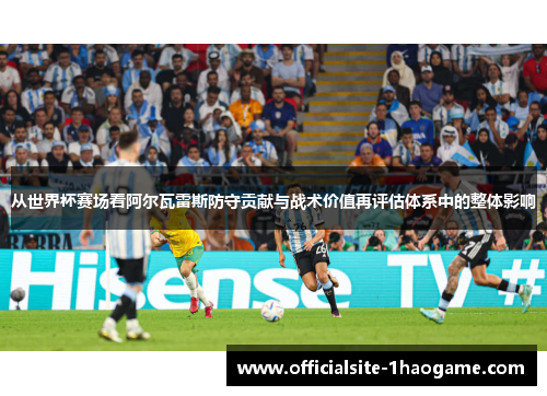 从世界杯赛场看阿尔瓦雷斯防守贡献与战术价值再评估体系中的整体影响