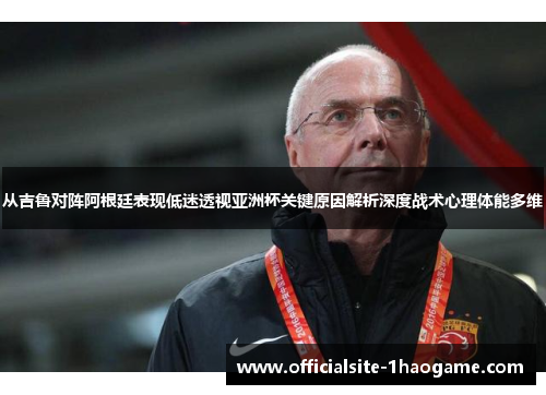 从吉鲁对阵阿根廷表现低迷透视亚洲杯关键原因解析深度战术心理体能多维