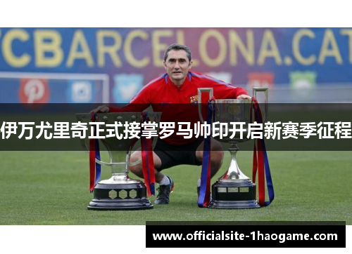 伊万尤里奇正式接掌罗马帅印开启新赛季征程