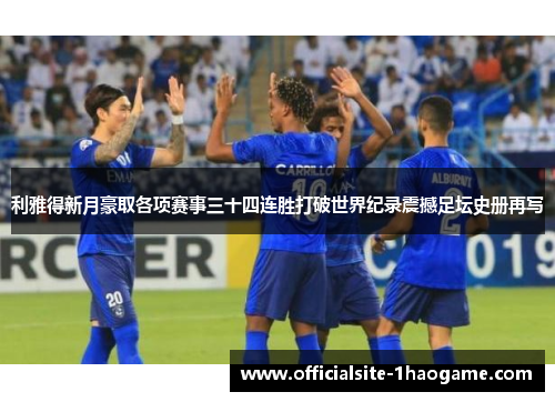利雅得新月豪取各项赛事三十四连胜打破世界纪录震撼足坛史册再写 利雅得新月豪取各项赛事三十四连胜打破世界纪录震撼足坛史册再写