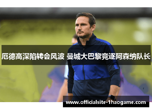 厄德高深陷转会风波 曼城大巴黎竞逐阿森纳队长