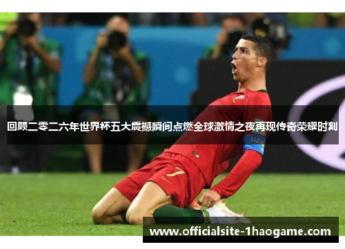 回顾二零二六年世界杯五大震撼瞬间点燃全球激情之夜再现传奇荣耀时刻