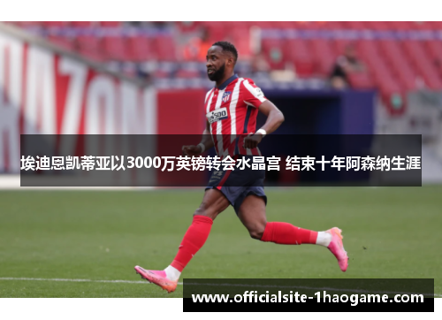 埃迪恩凯蒂亚以3000万英镑转会水晶宫 结束十年阿森纳生涯