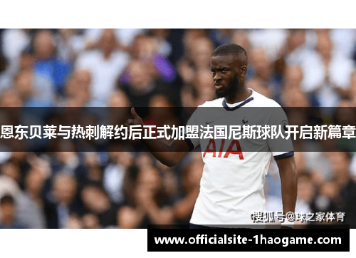 恩东贝莱与热刺解约后正式加盟法国尼斯球队开启新篇章